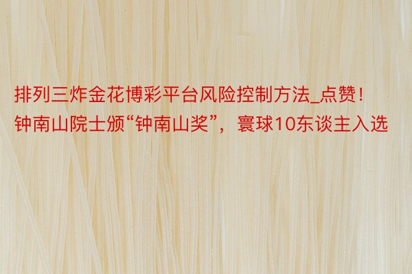 排列三炸金花博彩平台风险控制方法_点赞！钟南山院士颁“钟南山奖”，寰球10东谈主入选