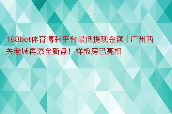 188bet体育博彩平台最低提现金额 | 广州西关老城再添全新盘！样板房已亮相