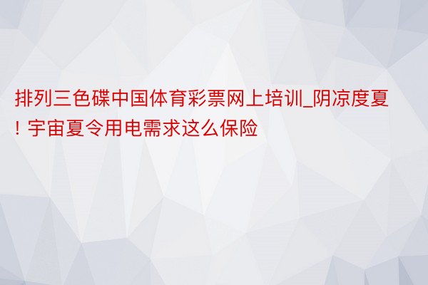 排列三色碟中国体育彩票网上培训_阴凉度夏! 宇宙夏令用电需求这么保险