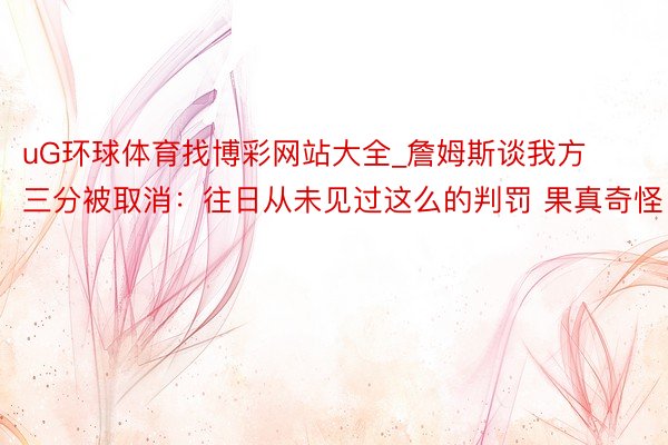 uG环球体育找博彩网站大全_詹姆斯谈我方三分被取消：往日从未见过这么的判罚 果真奇怪