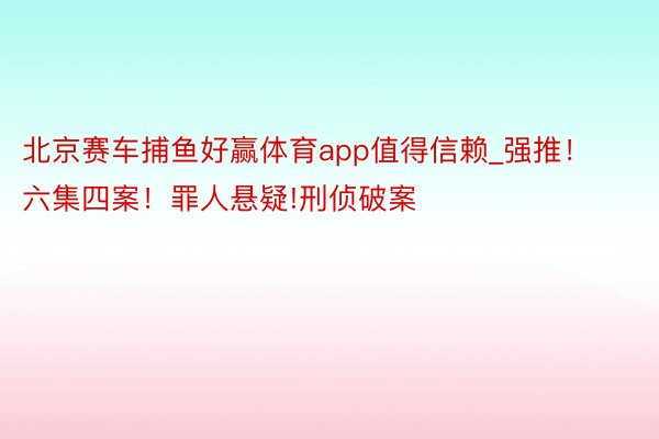 北京赛车捕鱼好赢体育app值得信赖_强推!六集四案!罪人悬疑!刑侦破案