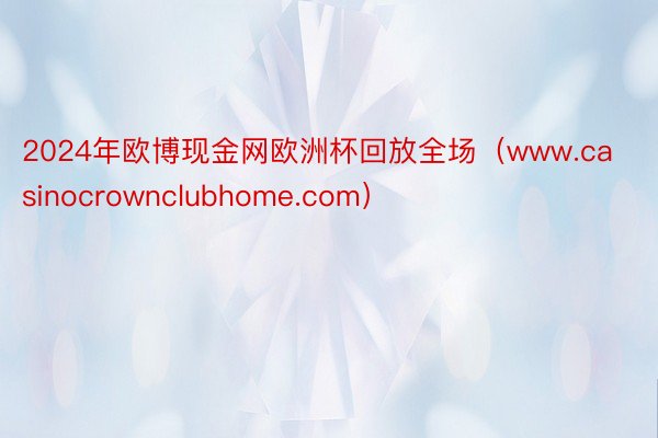 2024年欧博现金网欧洲杯回放全场（www.casinocrownclubhome.com）