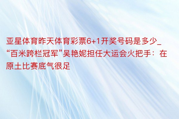 亚星体育昨天体育彩票6+1开奖号码是多少_“百米跨栏冠军”吴艳妮担任大运会火把手：在原土比赛底气很足
