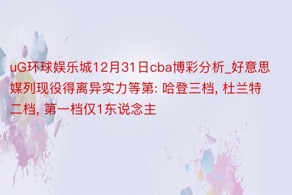 uG环球娱乐城12月31日cba博彩分析_好意思媒列现役得离异实力等第: 哈登三档, 杜兰特二档, 第一档仅1东说念主