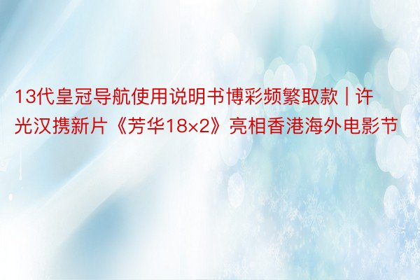 13代皇冠导航使用说明书博彩频繁取款 | 许光汉携新片《芳华18×2》亮相香港海外电影节