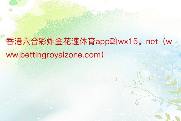 香港六合彩炸金花速体育app斡wx15。net（www.bettingroyalzone.com）