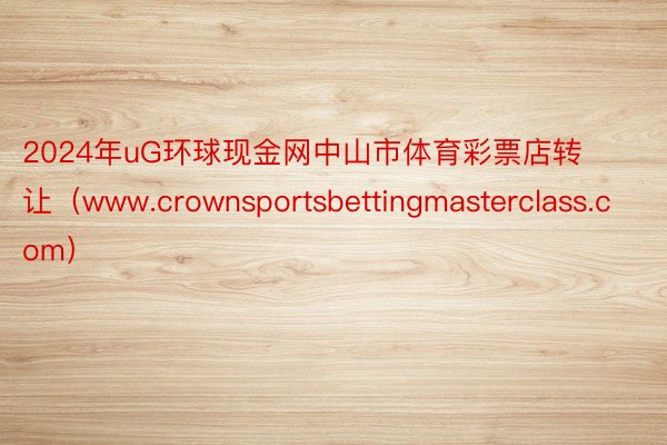 2024年uG环球现金网中山市体育彩票店转让（www.crownsportsbettingmasterclass.com）