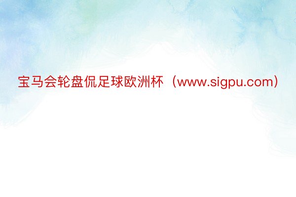 宝马会轮盘侃足球欧洲杯（www.sigpu.com）