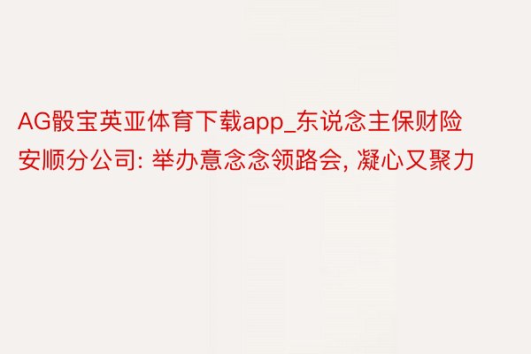 AG骰宝英亚体育下载app_东说念主保财险安顺分公司: 举办意念念领路会, 凝心又聚力