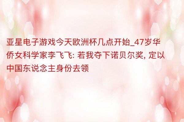 亚星电子游戏今天欧洲杯几点开始_47岁华侨女科学家李飞飞: 若我夺下诺贝尔奖, 定以中国东说念主身份去领