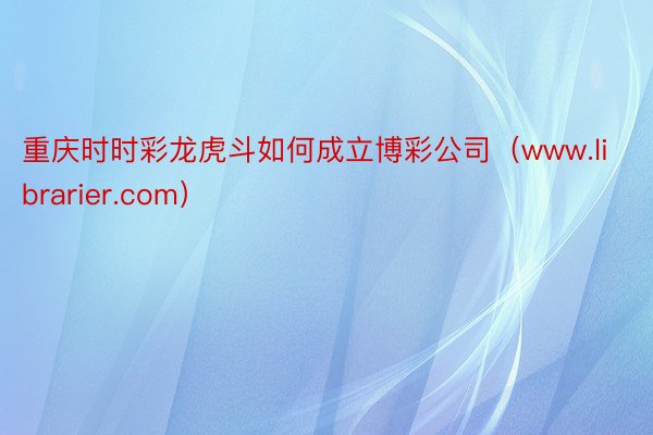 重庆时时彩龙虎斗如何成立博彩公司（www.librarier.com）