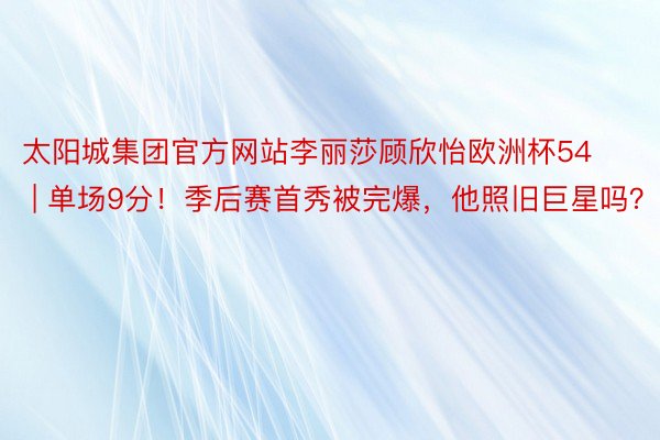 太阳城集团官方网站李丽莎顾欣怡欧洲杯54 | 单场9分！季后赛首秀被完爆，他照旧巨星吗？