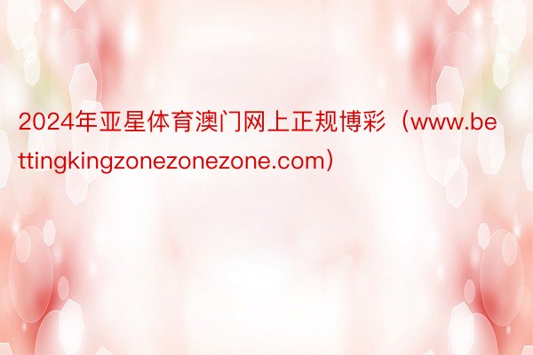 2024年亚星体育澳门网上正规博彩（www.bettingkingzonezonezone.com）