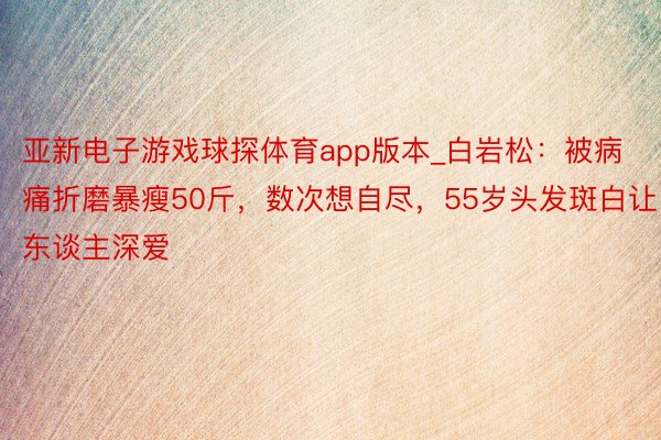 亚新电子游戏球探体育app版本_白岩松：被病痛折磨暴瘦50斤，数次想自尽，55岁头发斑白让东谈主深爱