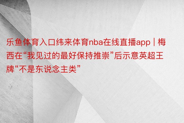 乐鱼体育入口纬来体育nba在线直播app | 梅西在“我见过的最好保持推崇”后示意英超王牌“不是东说念主类”