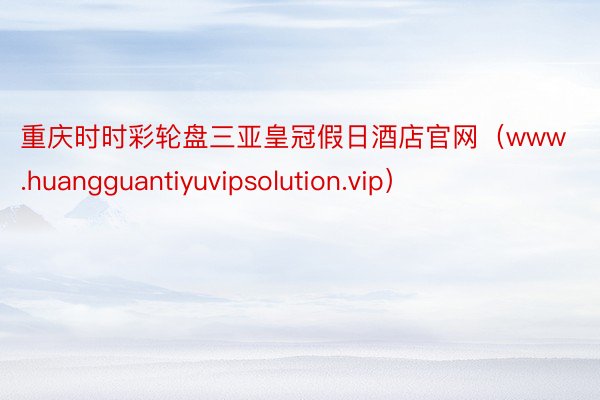重庆时时彩轮盘三亚皇冠假日酒店官网（www.huangguantiyuvipsolution.vip）