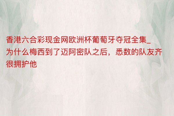 香港六合彩现金网欧洲杯葡萄牙夺冠全集_为什么梅西到了迈阿密队之后，悉数的队友齐很拥护他