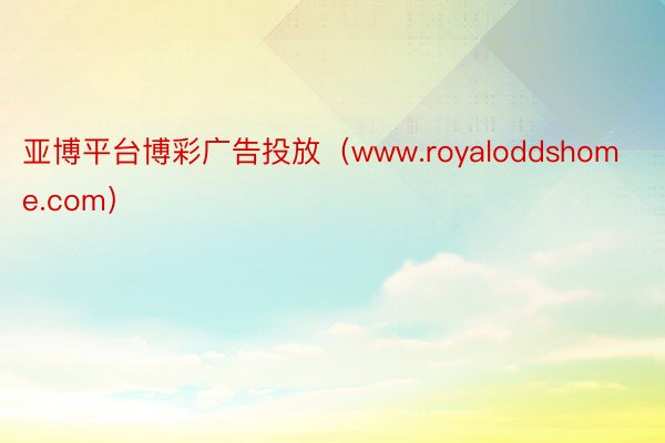 亚博平台博彩广告投放（www.royaloddshome.com）