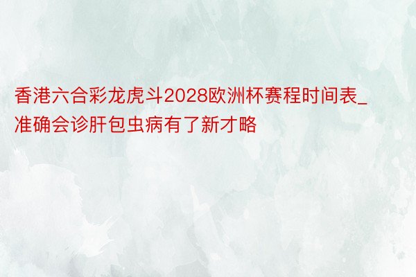 香港六合彩龙虎斗2028欧洲杯赛程时间表_准确会诊肝包虫病有了新才略