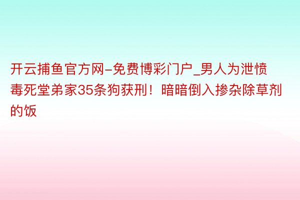 开云捕鱼官方网-免费博彩门户_男人为泄愤毒死堂弟家35条狗获刑！暗暗倒入掺杂除草剂的饭