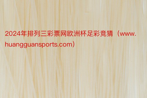 2024年排列三彩票网欧洲杯足彩竞猜（www.huangguansports.com）