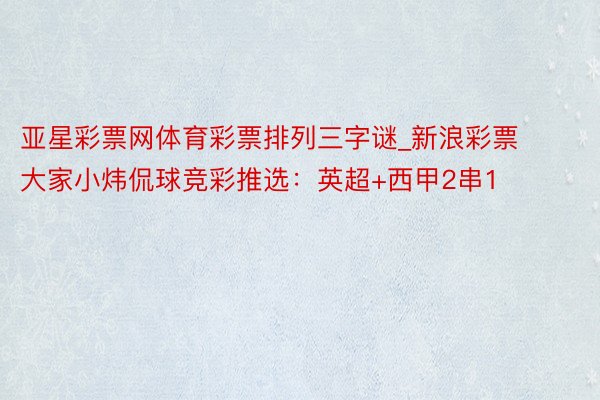 亚星彩票网体育彩票排列三字谜_新浪彩票大家小炜侃球竞彩推选：英超+西甲2串1