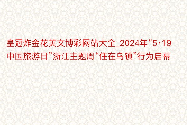 皇冠炸金花英文博彩网站大全_2024年“5·19中国旅游日”浙江主题周“住在乌镇”行为启幕