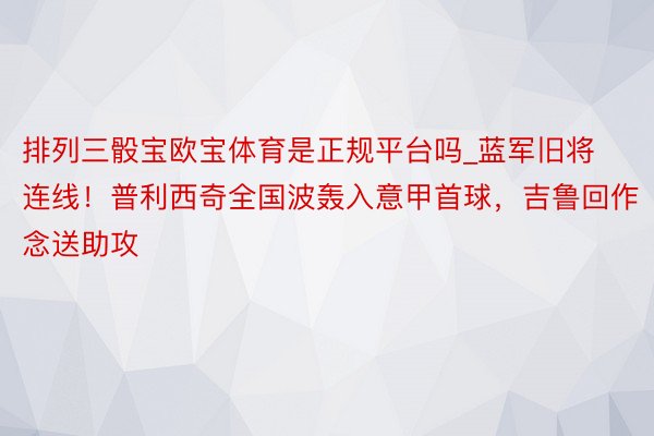 排列三骰宝欧宝体育是正规平台吗_蓝军旧将连线!普利西奇全国波轰入意甲首球,吉鲁回作念送助攻