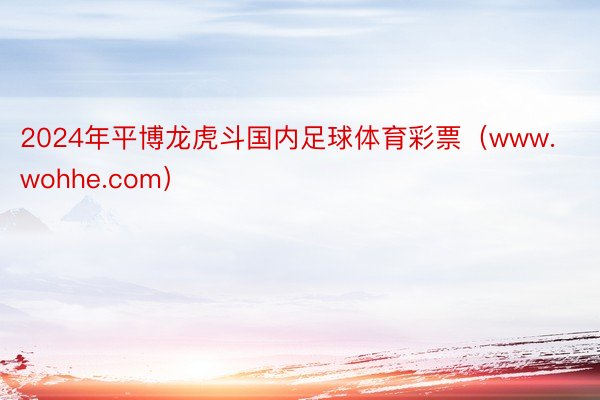 2024年平博龙虎斗国内足球体育彩票（www.wohhe.com）