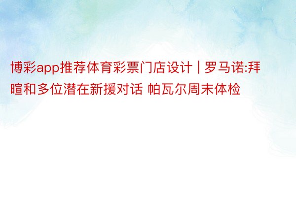 博彩app推荐体育彩票门店设计 | 罗马诺:拜暄和多位潜在新援对话 帕瓦尔周末体检