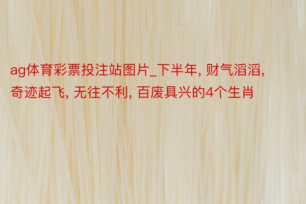 ag体育彩票投注站图片_下半年, 财气滔滔, 奇迹起飞, 无往不利, 百废具兴的4个生肖