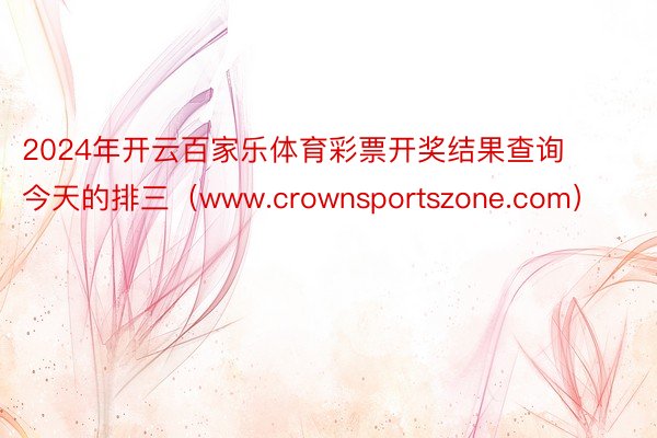 2024年开云百家乐体育彩票开奖结果查询今天的排三（www.crownsportszone.com）