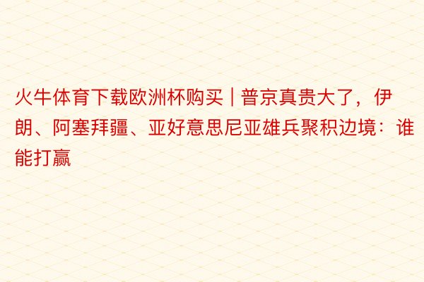 火牛体育下载欧洲杯购买 | 普京真贵大了，伊朗、阿塞拜疆、亚好意思尼亚雄兵聚积边境：谁能打赢