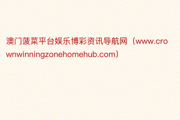 澳门菠菜平台娱乐博彩资讯导航网（www.crownwinningzonehomehub.com）