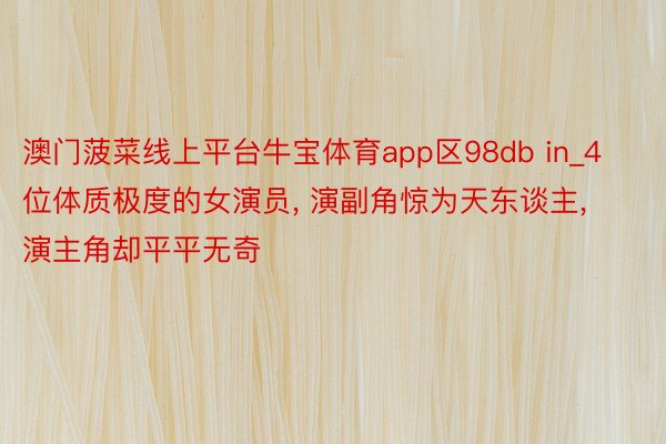 澳门菠菜线上平台牛宝体育app区98db in_4位体质极度的女演员, 演副角惊为天东谈主, 演主角却平平无奇