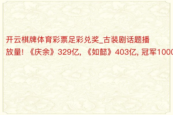 开云棋牌体育彩票足彩兑奖_古装剧话题播放量! 《庆余》329亿, 《如懿》403亿, 冠军1000
