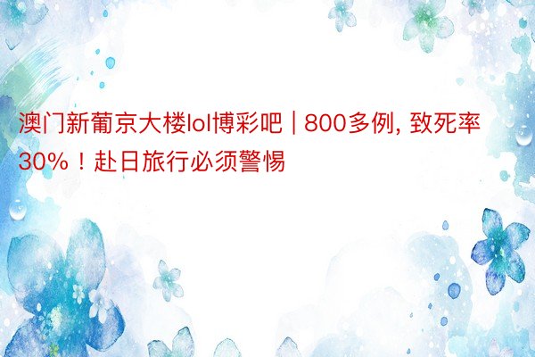 澳门新葡京大楼lol博彩吧 | 800多例, 致死率30% ! 赴日旅行必须警惕