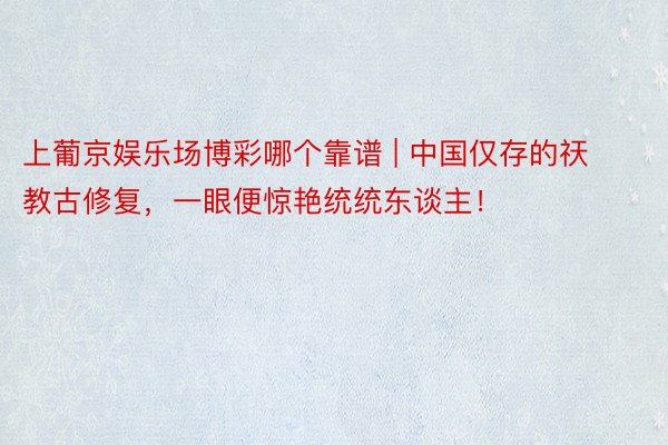 上葡京娱乐场博彩哪个靠谱 | 中国仅存的祆教古修复,一眼便惊艳统统东谈主!