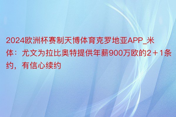 2024欧洲杯赛制天博体育克罗地亚APP_米体：尤文为拉比奥特提供年薪900万欧的2＋1条约，有信心续约
