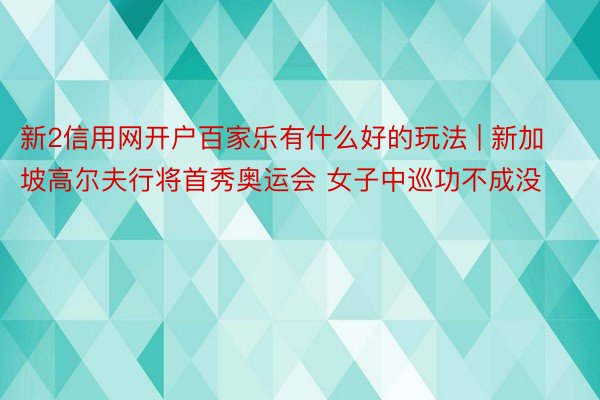 新2信用网开户百家乐有什么好的玩法 | 新加坡高尔夫行将首秀奥运会 女子中巡功不成没