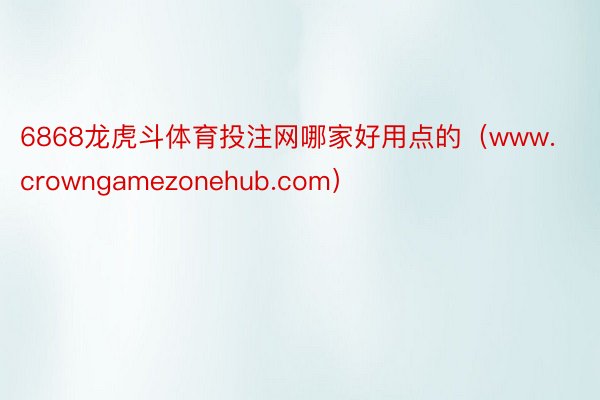 6868龙虎斗体育投注网哪家好用点的（www.crowngamezonehub.com）