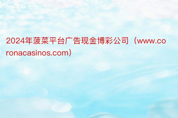 2024年菠菜平台广告现金博彩公司（www.coronacasinos.com）