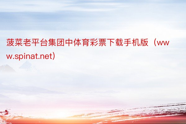 菠菜老平台集团中体育彩票下载手机版（www.spinat.net）
