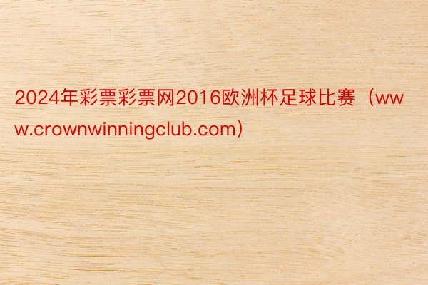 2024年彩票彩票网2016欧洲杯足球比赛(www.crownwinningclub.com)