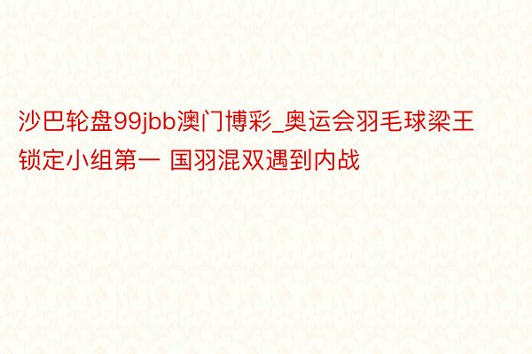 沙巴轮盘99jbb澳门博彩_奥运会羽毛球梁王锁定小组第一 国羽混双遇到内战