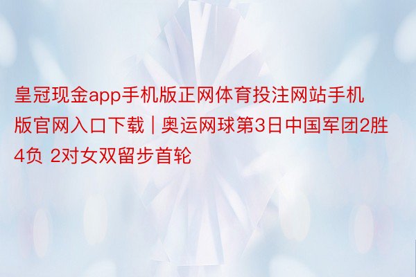 皇冠现金app手机版正网体育投注网站手机版官网入口下载 | 奥运网球第3日中国军团2胜4负 2对女双留步首轮