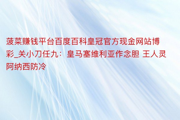 菠菜赚钱平台百度百科皇冠官方现金网站博彩_关小刀任九：皇马塞维利亚作念胆 王人灵阿纳西防冷