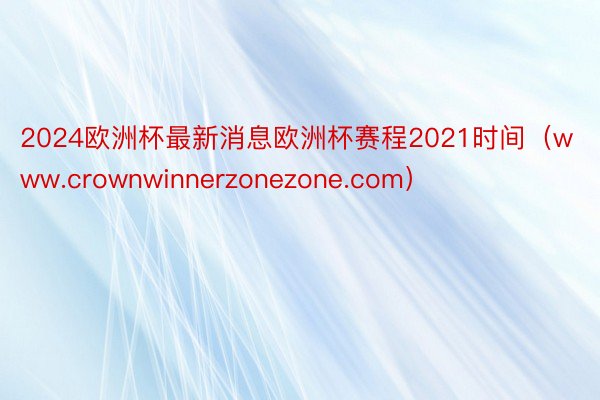 2024欧洲杯最新消息欧洲杯赛程2021时间(www.crownwinnerzonezone.com)