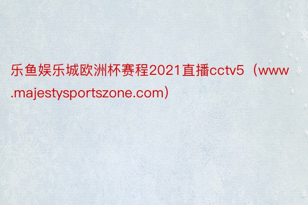 乐鱼娱乐城欧洲杯赛程2021直播cctv5(www.majestysportszone.com)