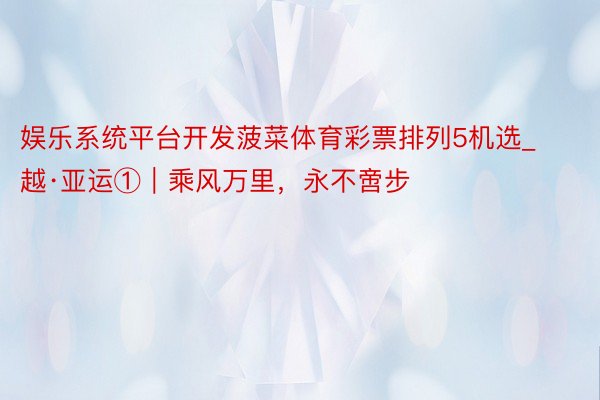 娱乐系统平台开发菠菜体育彩票排列5机选_越·亚运①｜乘风万里，永不啻步